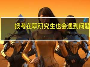 报考在职研究生也会遇到问题