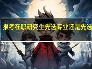 报考在职研究生先选专业还是先选学校
