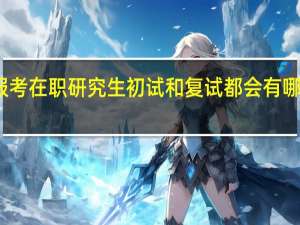 报考在职研究生初试和复试都会有哪些内容