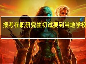 报考在职研究生初试要到当地学校考吗