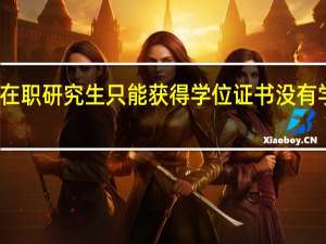 报考在职研究生只能获得学位证书没有学历证书吗