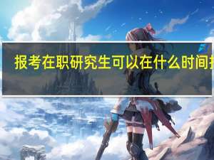 报考在职研究生可以在什么时间报名