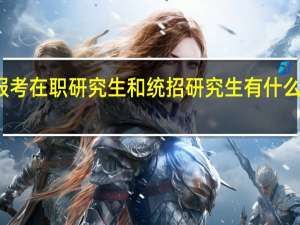 报考在职研究生和统招研究生有什么区别吗