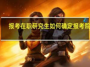 报考在职研究生如何确定报考院校