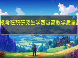 报考在职研究生学费越高教学质量越好吗
