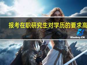报考在职研究生对学历的要求高吗