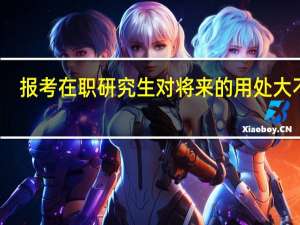 报考在职研究生对将来的用处大不大