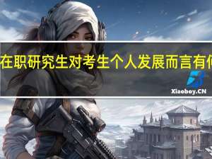 报考在职研究生对考生个人发展而言有何报考意义