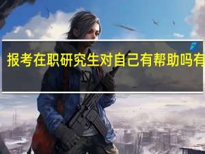 报考在职研究生对自己有帮助吗有用吗