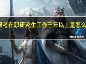 报考在职研究生工作三年以上是怎么计算的