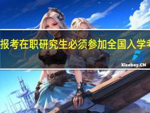 报考在职研究生必须参加全国入学考试吗