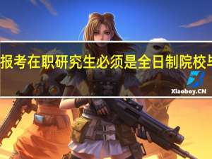 报考在职研究生必须是全日制院校毕业生