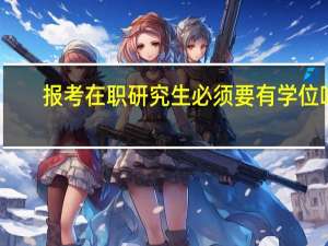 报考在职研究生必须要有学位吗