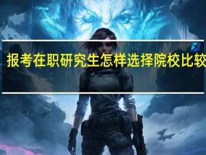 报考在职研究生怎样选择院校比较合适