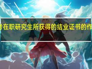 报考在职研究生所获得的结业证书的作用在哪里
