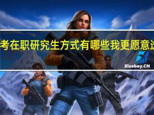 报考在职研究生方式有哪些我更愿意选择前者