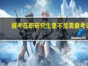 报考在职研究生是不是需要考试