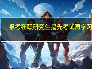 报考在职研究生是先考试再学习吗