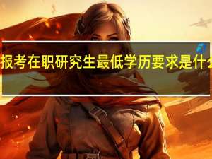 报考在职研究生最低学历要求是什么学历