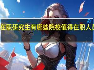 报考在职研究生有哪些院校值得在职人员选择深造