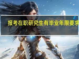 报考在职研究生有毕业年限要求吗