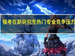 报考在职研究生热门专业竞争压力大吗