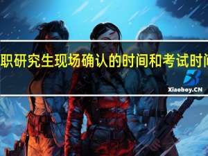 报考在职研究生现场确认的时间和考试时间是怎么样的