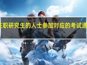 报考在职研究生的人士参加对应的考试通过概率如何