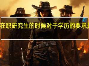 报考在职研究生的时候对于学历的要求是什么样的