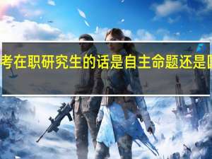 报考在职研究生的话是自主命题还是国家统考