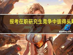报考在职研究生竞争中拔得头筹