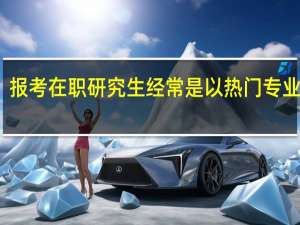 报考在职研究生经常是以热门专业为主