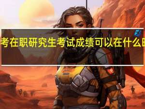 报考在职研究生考试成绩可以在什么时候查询