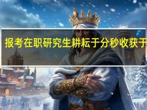 报考在职研究生耕耘于分秒收获于细微