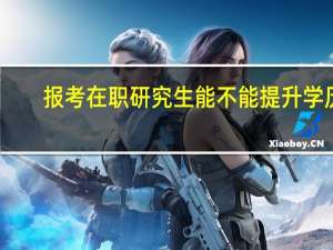 报考在职研究生能不能提升学历