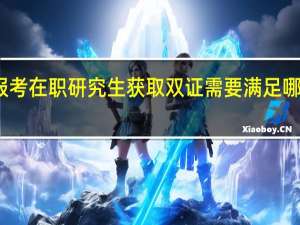 报考在职研究生获取双证需要满足哪些条件