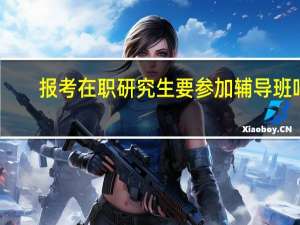 报考在职研究生要参加辅导班吗