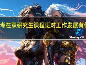 报考在职研究生课程班对工作发展有什么作用