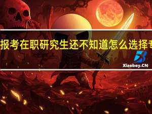 报考在职研究生还不知道怎么选择专业吗