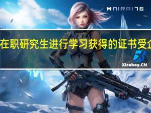 报考在职研究生进行学习获得的证书受企业认可吗