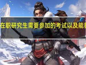 报考在职研究生需要参加的考试以及能获取的证书