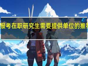 报考在职研究生需要提供单位的推荐信吗