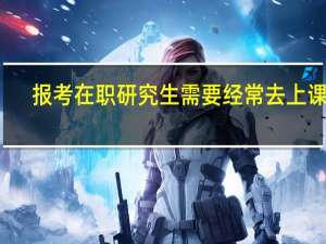 报考在职研究生需要经常去上课吗