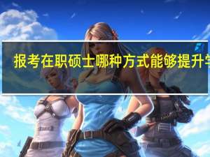 报考在职硕士哪种方式能够提升学历