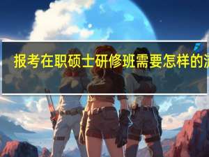 报考在职硕士研修班需要怎样的流程