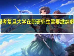 报考复旦大学在职研究生需要缴纳多少学费
