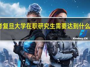 报考复旦大学在职研究生需要达到什么样的条件