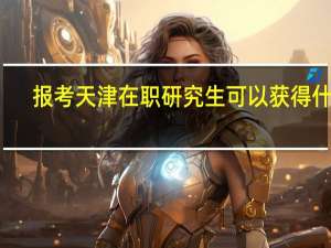 报考天津在职研究生可以获得什么