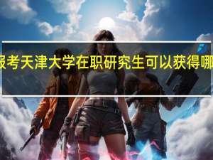 报考天津大学在职研究生可以获得哪些证书