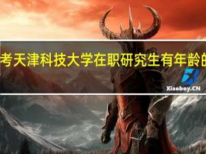 报考天津科技大学在职研究生有年龄的限制吗
